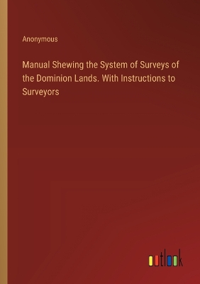 Book cover for Manual Shewing the System of Surveys of the Dominion Lands. With Instructions to Surveyors