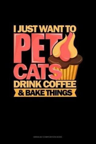 Cover of I Just Want To Pet Cats Drink Coffee And Bake Things