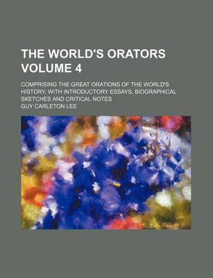 Book cover for The World's Orators Volume 4; Comprising the Great Orations of the World's History, with Introductory Essays, Biographical Sketches and Critical Notes