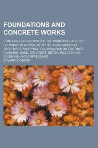 Cover of Foundations and Concrete Works; Containing a Synopsis of the Principal Cases of Foundation Works, with the Usual Modes of Treatment, and Practical Remarks on Footings, Planking, Sand, Concrete, Beton, Pile-Driving, Caissons, and Cofferdams