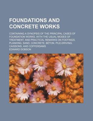 Book cover for Foundations and Concrete Works; Containing a Synopsis of the Principal Cases of Foundation Works, with the Usual Modes of Treatment, and Practical Remarks on Footings, Planking, Sand, Concrete, Beton, Pile-Driving, Caissons, and Cofferdams