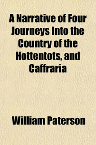 Cover of A Narrative of Four Journeys Into the Country of the Hottentots, and Caffraria; In the Years One Thousand Seven Hundred and Seventy-Seven, Eight, and Nine