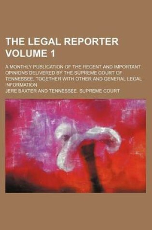 Cover of The Legal Reporter Volume 1; A Monthly Publication of the Recent and Important Opinions Delivered by the Supreme Court of Tennessee, Together with Other and General Legal Information