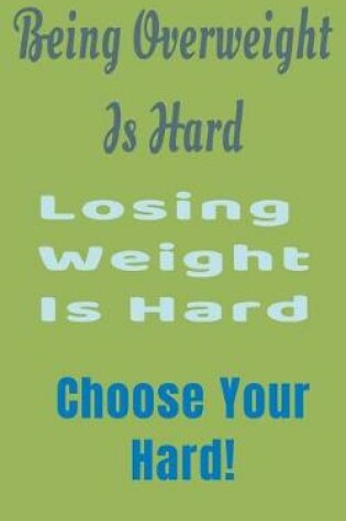 Cover of Being Overweight Is Hard Losing Weight Is Hard Choose Your Hard!