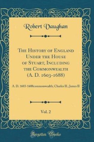 Cover of The History of England Under the House of Stuart, Including the Commonwealth (A. D. 1603-1688), Vol. 2