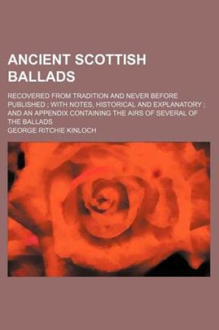 Cover of Ancient Scottish Ballads; Recovered from Tradition and Never Before Published with Notes, Historical and Explanatory and an Appendix Containing the Airs of Several of the Ballads