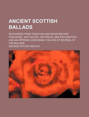 Book cover for Ancient Scottish Ballads; Recovered from Tradition and Never Before Published with Notes, Historical and Explanatory and an Appendix Containing the Airs of Several of the Ballads