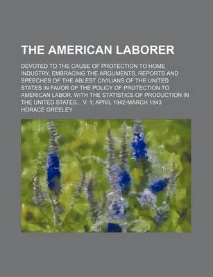 Book cover for The American Laborer; Devoted to the Cause of Protection to Home Industry, Embracing the Arguments, Reports and Speeches of the Ablest Civilians of the United States in Favor of the Policy of Protection to American Labor, with the Statistics of Production in t