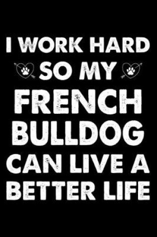 Cover of I Work Hard So My French bulldog Can Live A Better Life