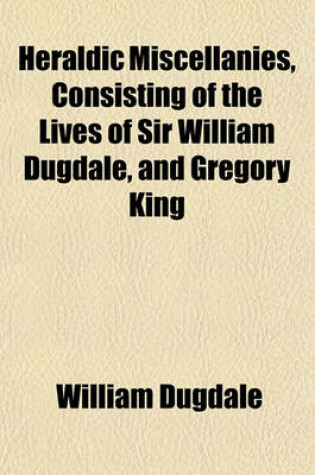 Cover of Heraldic Miscellanies, Consisting of the Lives of Sir William Dugdale, and Gregory King