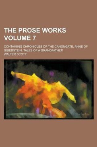 Cover of The Prose Works; Containing Chronicles of the Canongate, Anne of Geierstein, Tales of a Grandfather Volume 7