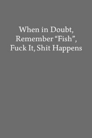 Cover of When in Doubt, Remember "Fish", Fuck It, Shit Happens