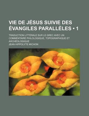 Book cover for Vie de Jesus Suivie Des Evangiles Paralleles (1); Traduction Litterale Sur Le Grec Avec Un Commentaire Philologique, Topographique Et Archeologique