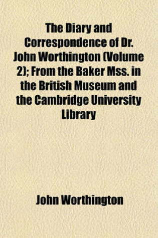 Cover of The Diary and Correspondence of Dr. John Worthington Volume 2; From the Baker Mss. in the British Museum and the Cambridge University Library and Other Sources