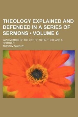 Cover of Theology Explained and Defended in a Series of Sermons (Volume 6); Wizh Memoir of the Life of the Author, and a Portrait