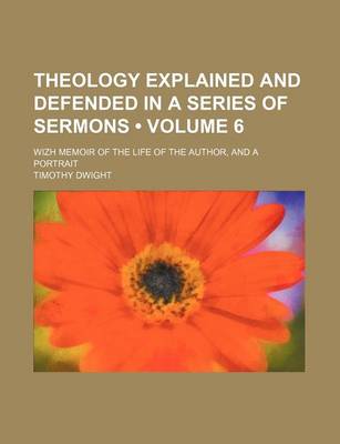 Book cover for Theology Explained and Defended in a Series of Sermons (Volume 6); Wizh Memoir of the Life of the Author, and a Portrait