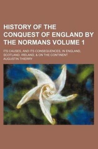 Cover of History of the Conquest of England by the Normans; Its Causes, and Its Consequences, in England, Scotland, Ireland, & on the Continent Volume 1