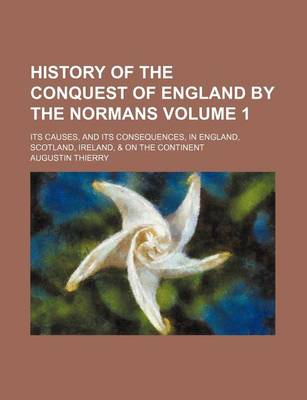 Book cover for History of the Conquest of England by the Normans; Its Causes, and Its Consequences, in England, Scotland, Ireland, & on the Continent Volume 1