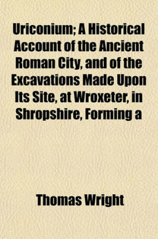 Cover of Uriconium; A Historical Account of the Ancient Roman City, and of the Excavations Made Upon Its Site, at Wroxeter, in Shropshire, Forming a