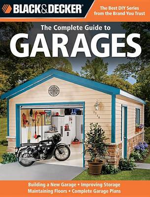 Book cover for Black & Decker the Complete Guide to Garages: Includes: Building a New Garage, Repairing & Replacing Doors & Windows, Improving Storage, Maintaini