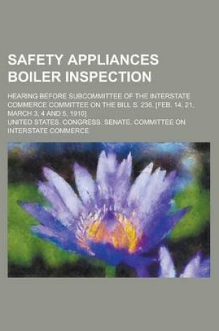 Cover of Safety Appliances Boiler Inspection; Hearing Before Subcommittee of the Interstate Commerce Committee on the Bill S. 236. [Feb. 14, 21, March