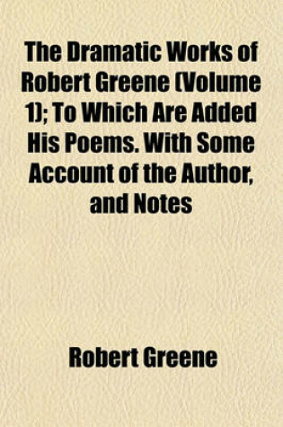 Cover of The Dramatic Works of Robert Greene (Volume 1); To Which Are Added His Poems. with Some Account of the Author, and Notes