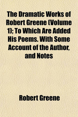 Book cover for The Dramatic Works of Robert Greene (Volume 1); To Which Are Added His Poems. with Some Account of the Author, and Notes