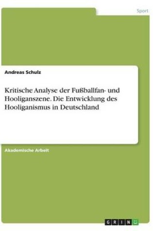 Cover of Kritische Analyse der Fussballfan- und Hooliganszene. Die Entwicklung des Hooliganismus in Deutschland