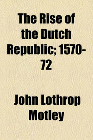 Cover of The Rise of the Dutch Republic; 1570-72