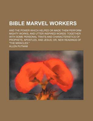 Book cover for Bible Marvel Workers; And the Power Which Helped or Made Them Perform Mighty Works, and Utter Inspired Words Together with Some Personal Traits and Characteristics of Prophets, Apostles, and Jesus Or, New Readings of "The Miracles."