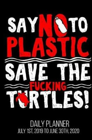 Cover of Say No To Plastic Save The Fucking Turtles! Daily Planner July 1st, 2019 to June 30th, 2020