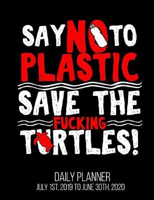 Book cover for Say No To Plastic Save The Fucking Turtles! Daily Planner July 1st, 2019 to June 30th, 2020