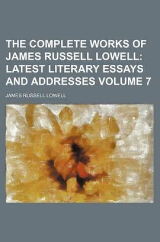 Cover of The Complete Works of James Russell Lowell Volume 7; Latest Literary Essays and Addresses