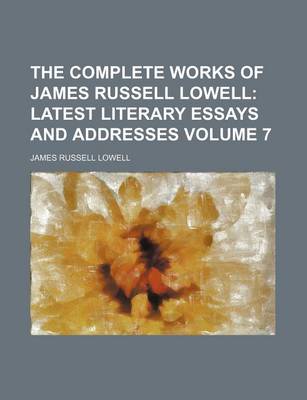 Book cover for The Complete Works of James Russell Lowell Volume 7; Latest Literary Essays and Addresses