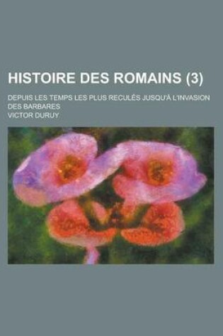 Cover of Histoire Des Romains; Depuis Les Temps Les Plus Recules Jusqu'a L'Invasion Des Barbares (3 )