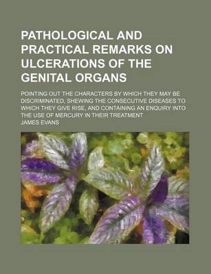 Book cover for Pathological and Practical Remarks on Ulcerations of the Genital Organs; Pointing Out the Characters by Which They May Be Discriminated, Shewing the Consecutive Diseases to Which They Give Rise, and Containing an Enquiry Into the Use of Mercury in Their T