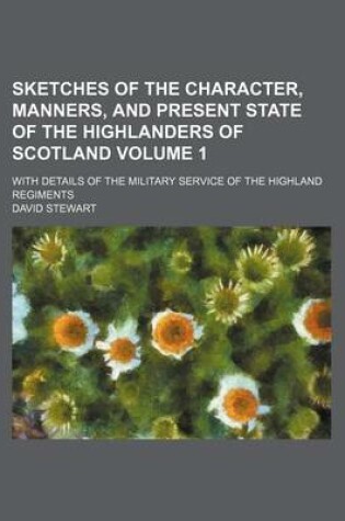 Cover of Sketches of the Character, Manners, and Present State of the Highlanders of Scotland; With Details of the Military Service of the Highland Regiments Volume 1