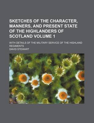 Book cover for Sketches of the Character, Manners, and Present State of the Highlanders of Scotland; With Details of the Military Service of the Highland Regiments Volume 1