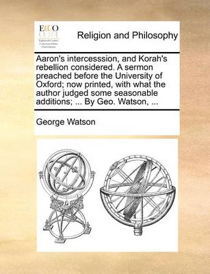Book cover for Aaron's Intercesssion, and Korah's Rebellion Considered. a Sermon Preached Before the University of Oxford; Now Printed, with What the Author Judged Some Seasonable Additions; ... by Geo. Watson, ...