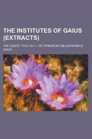 Cover of The Institutes of Gaius (Extracts); The Digest. Title XLV. I. de Verborum Obligationibus