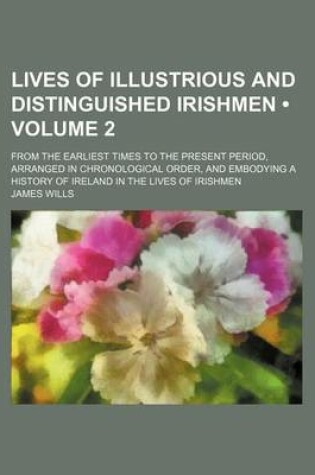 Cover of Lives of Illustrious and Distinguished Irishmen (Volume 2); From the Earliest Times to the Present Period, Arranged in Chronological Order, and Embody