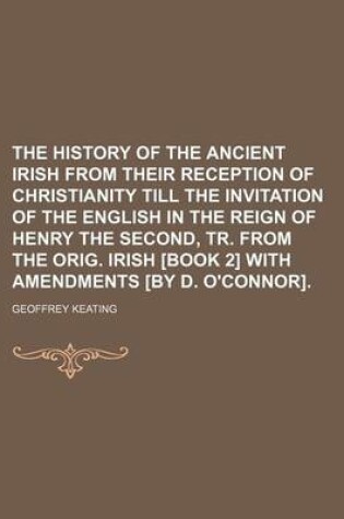 Cover of The History of the Ancient Irish from Their Reception of Christianity Till the Invitation of the English in the Reign of Henry the Second, Tr. from the Orig. Irish [Book 2] with Amendments [By D. O'Connor].