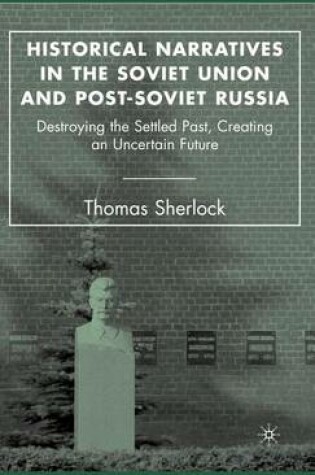 Cover of Historical Narratives in the Soviet Union and Post-Soviet Russia: Destroying the Settled Past, Creating an Uncertain Future