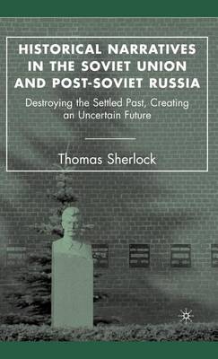 Book cover for Historical Narratives in the Soviet Union and Post-Soviet Russia: Destroying the Settled Past, Creating an Uncertain Future