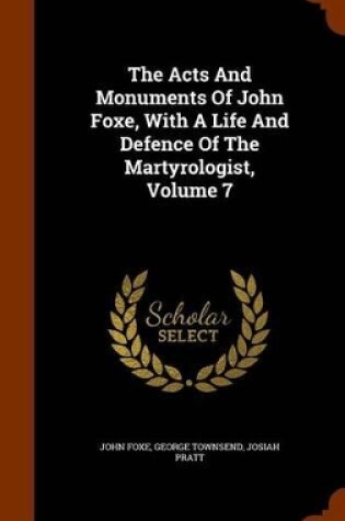 Cover of The Acts and Monuments of John Foxe, with a Life and Defence of the Martyrologist, Volume 7