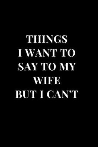 Cover of Things I Want To Say To My Wife But I Can't