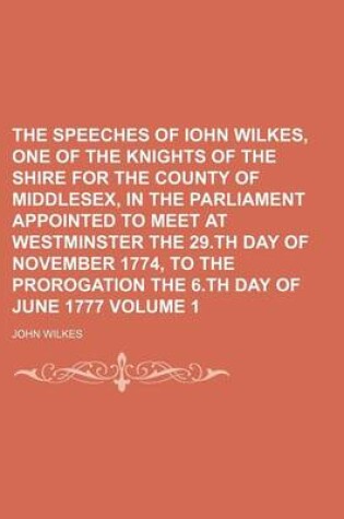 Cover of The Speeches of Iohn Wilkes, One of the Knights of the Shire for the County of Middlesex, in the Parliament Appointed to Meet at Westminster the 29.Th Day of November 1774, to the Prorogation the 6.Th Day of June 1777 Volume 1