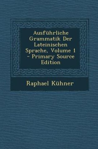 Cover of Ausfuhrliche Grammatik Der Lateinischen Sprache, Volume 1 - Primary Source Edition