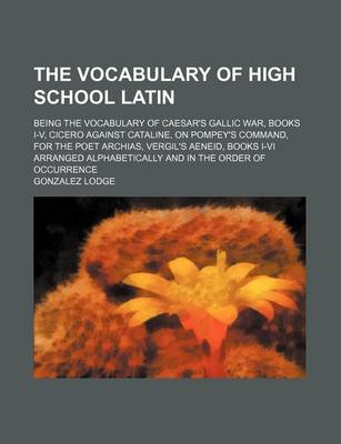 Book cover for The Vocabulary of High School Latin; Being the Vocabulary of Caesar's Gallic War, Books I-V, Cicero Against Cataline, on Pompey's Command, for the Poet Archias, Vergil's Aeneid, Books I-VI Arranged Alphabetically and in the Order of Occurrence