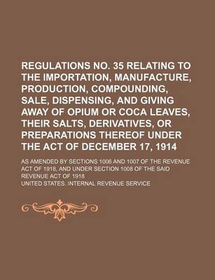 Book cover for Regulations No. 35 Relating to the Importation, Manufacture, Production, Compounding, Sale, Dispensing, and Giving Away of Opium or Coca Leaves, Their Salts, Derivatives, or Preparations Thereof Under the Act of December 17, 1914; As Amended by Sections 1